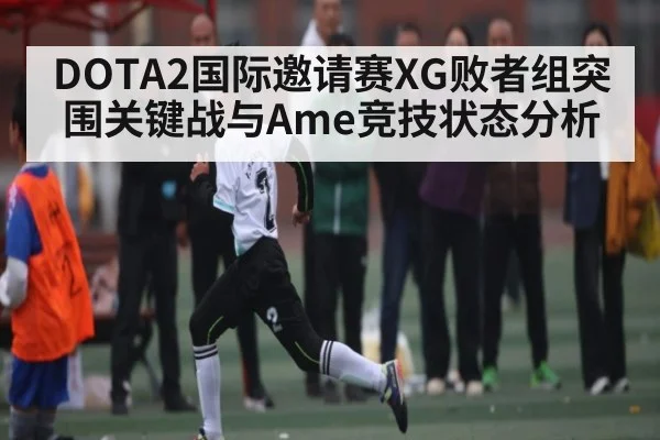 DOTA2国际邀请赛XG败者组突围关键战与Ame竞技状态分析 | Kaiyun Sports