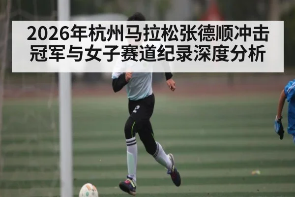2026年杭州马拉松张德顺冲击冠军与女子赛道纪录深度分析 | Kaiyun Sports