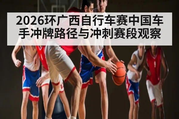 2026环广西自行车赛中国车手冲牌路径与冲刺赛段观察 | Kaiyun Sports