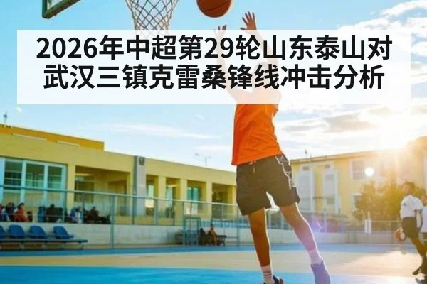 2026年中超第29轮山东泰山对武汉三镇克雷桑锋线冲击分析 | Kaiyun Sports