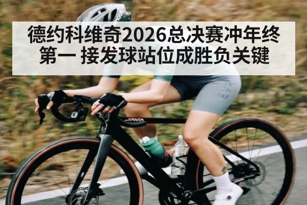 德约科维奇2026总决赛冲年终第一 接发球站位成胜负关键 | Kaiyun Sports